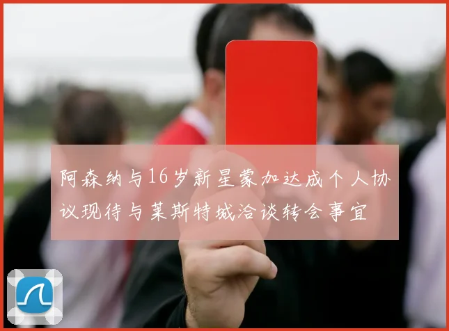 阿森纳与16岁新星蒙加达成个人协议现待与莱斯特城洽谈转会事宜
