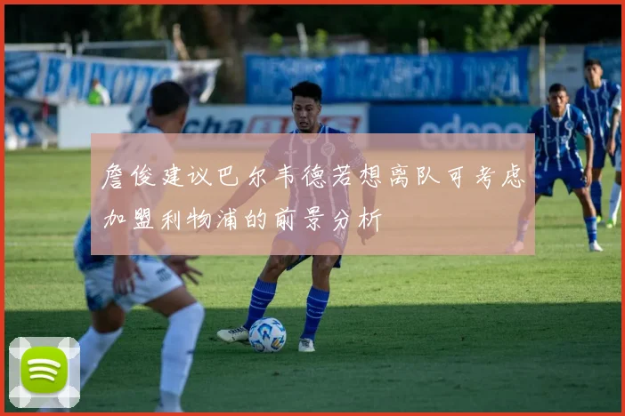 詹俊建议巴尔韦德若想离队可考虑加盟利物浦的前景分析