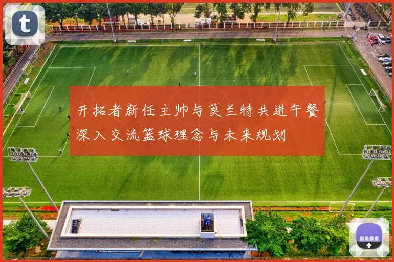 开拓者新任主帅与莫兰特共进午餐深入交流篮球理念与未来规划