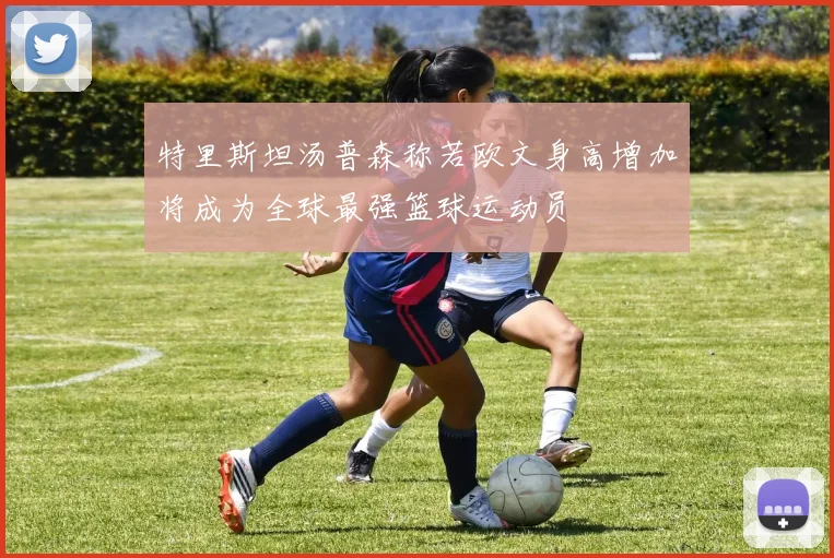 特里斯坦汤普森称若欧文身高增加将成为全球最强篮球运动员