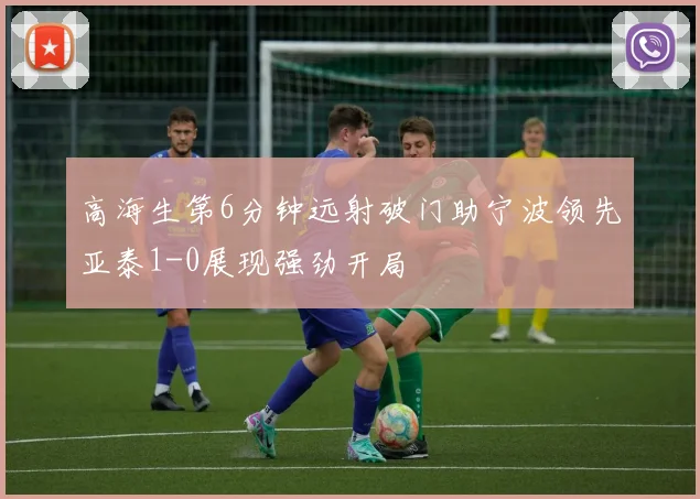 高海生第6分钟远射破门助宁波领先亚泰1-0展现强劲开局