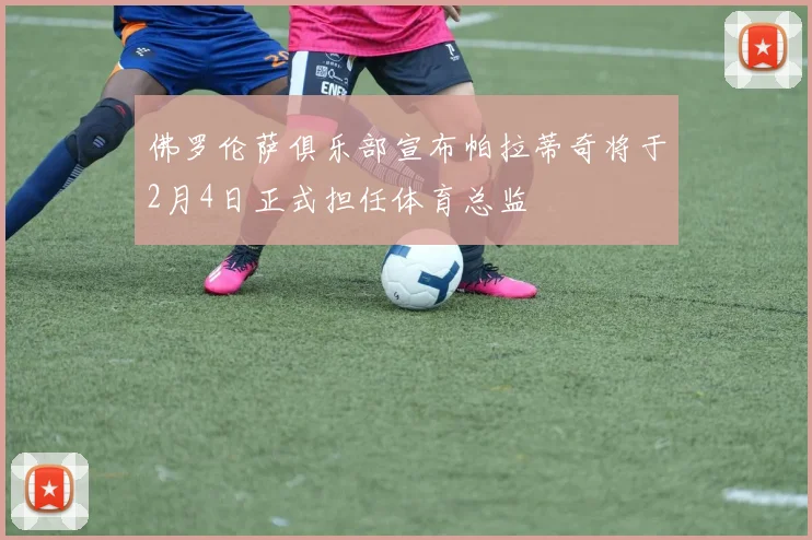 佛罗伦萨俱乐部宣布帕拉蒂奇将于2月4日正式担任体育总监