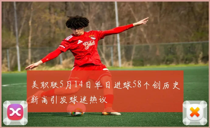 美职联5月14日单日进球58个创历史新高引发球迷热议