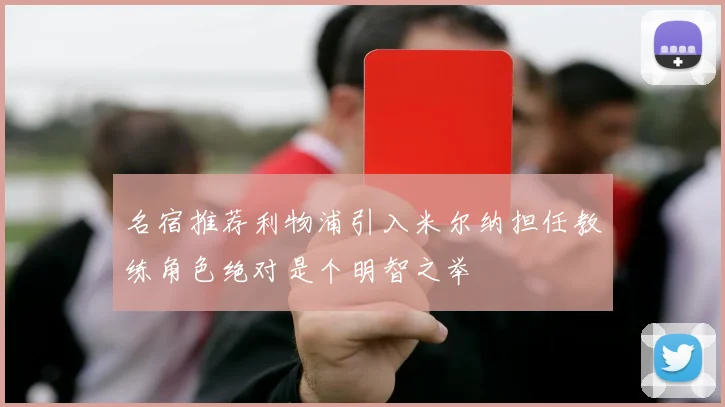 名宿推荐利物浦引入米尔纳担任教练角色绝对是个明智之举