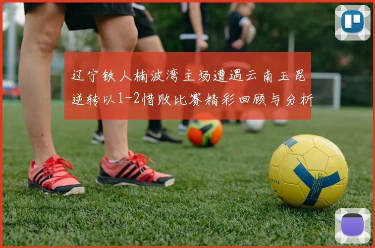 辽宁铁人楠波湾主场遭遇云南玉昆逆转以1-2惜败比赛精彩回顾与分析