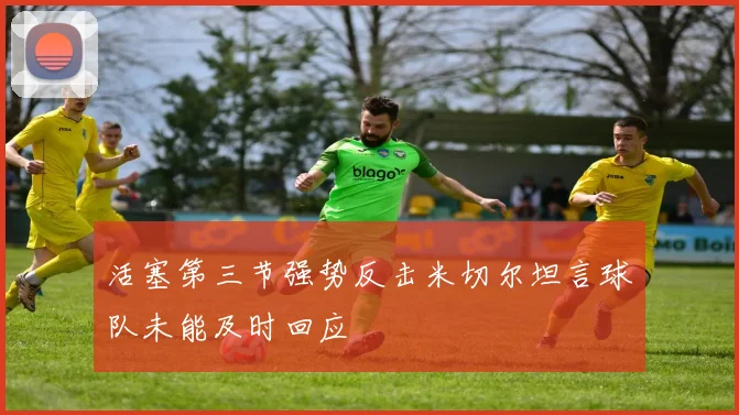 活塞第三节强势反击米切尔坦言球队未能及时回应