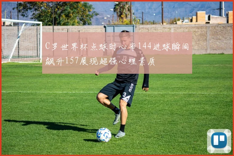 C罗世界杯点球时心率144进球瞬间飙升157展现超强心理素质