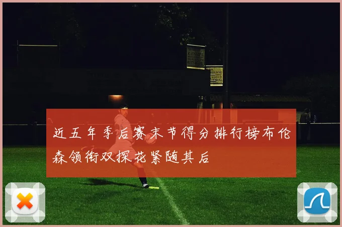 近五年季后赛末节得分排行榜布伦森领衔双探花紧随其后
