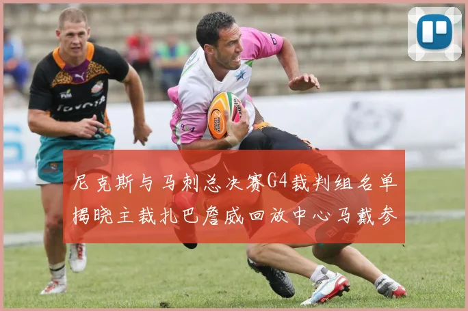 尼克斯与马刺总决赛G4裁判组名单揭晓主裁扎巴詹威回放中心马戴参与执法