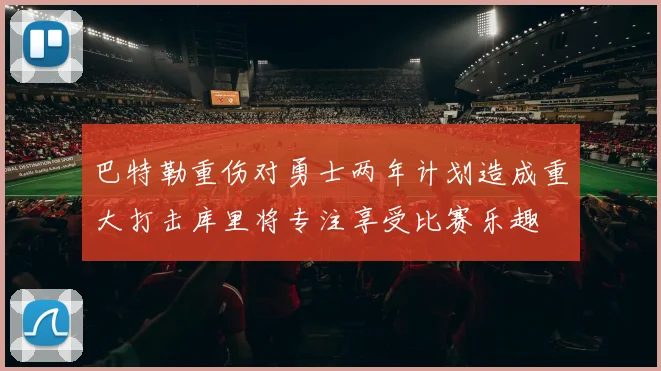 巴特勒重伤对勇士两年计划造成重大打击库里将专注享受比赛乐趣