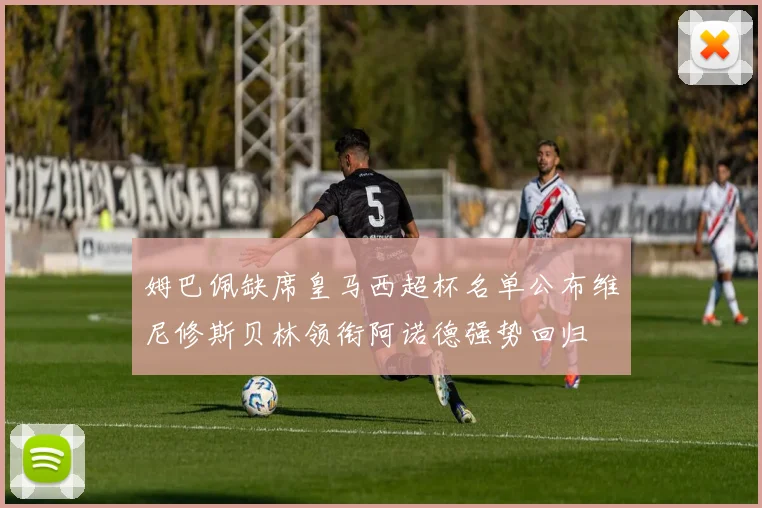 姆巴佩缺席皇马西超杯名单公布维尼修斯贝林领衔阿诺德强势回归