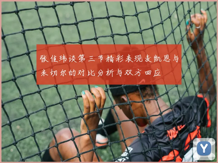 张佳玮谈第三节精彩表现麦凯恩与米切尔的对比分析与双方回应