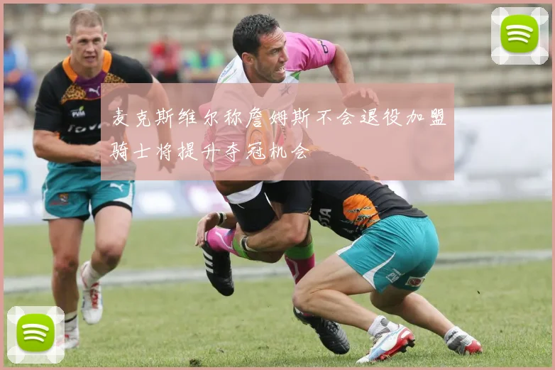 麦克斯维尔称詹姆斯不会退役加盟骑士将提升夺冠机会