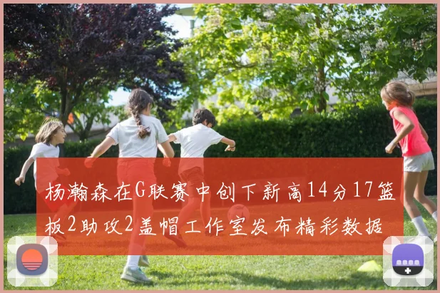 杨瀚森在G联赛中创下新高14分17篮板2助攻2盖帽工作室发布精彩数据海报