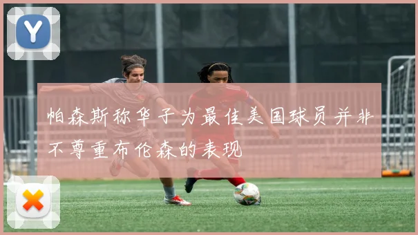 帕森斯称华子为最佳美国球员并非不尊重布伦森的表现