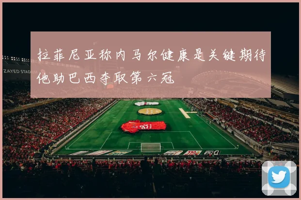 拉菲尼亚称内马尔健康是关键期待他助巴西夺取第六冠