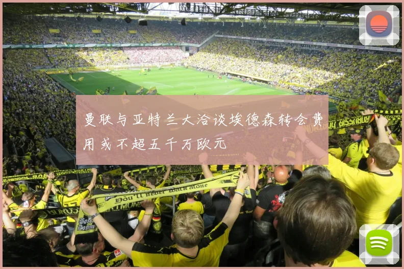 曼联与亚特兰大洽谈埃德森转会费用或不超五千万欧元