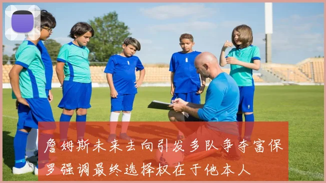詹姆斯未来去向引发多队争夺富保罗强调最终选择权在于他本人