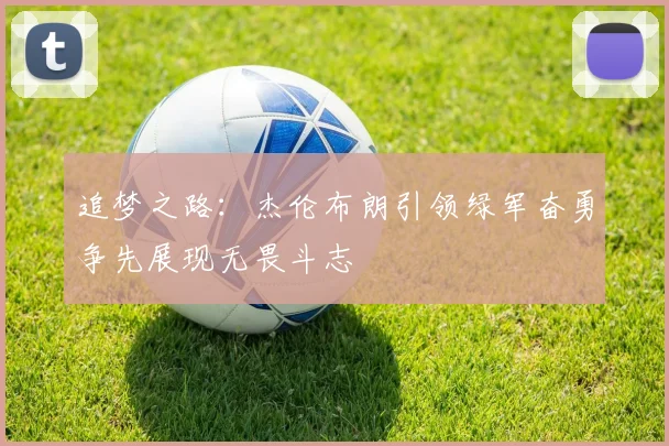 追梦之路：杰伦布朗引领绿军奋勇争先展现无畏斗志