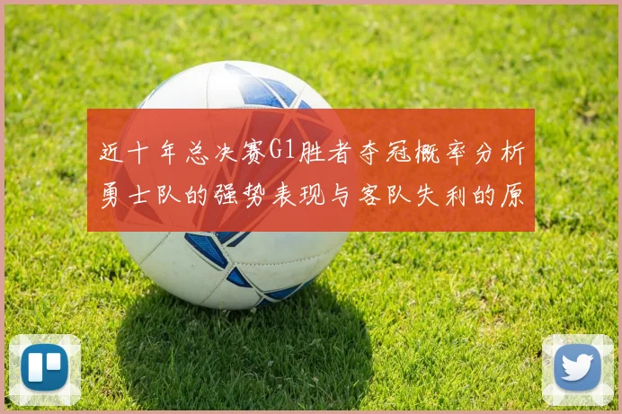 近十年总决赛G1胜者夺冠概率分析勇士队的强势表现与客队失利的原因探讨