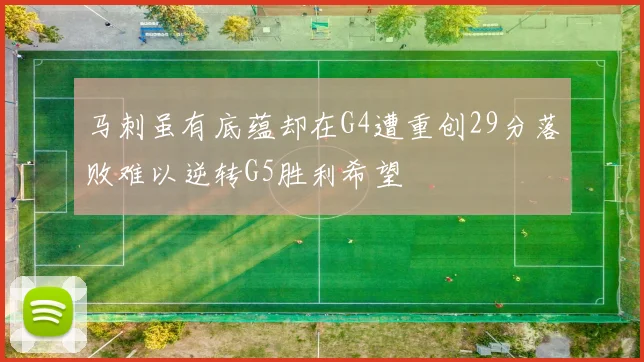 马刺虽有底蕴却在G4遭重创29分落败难以逆转G5胜利希望