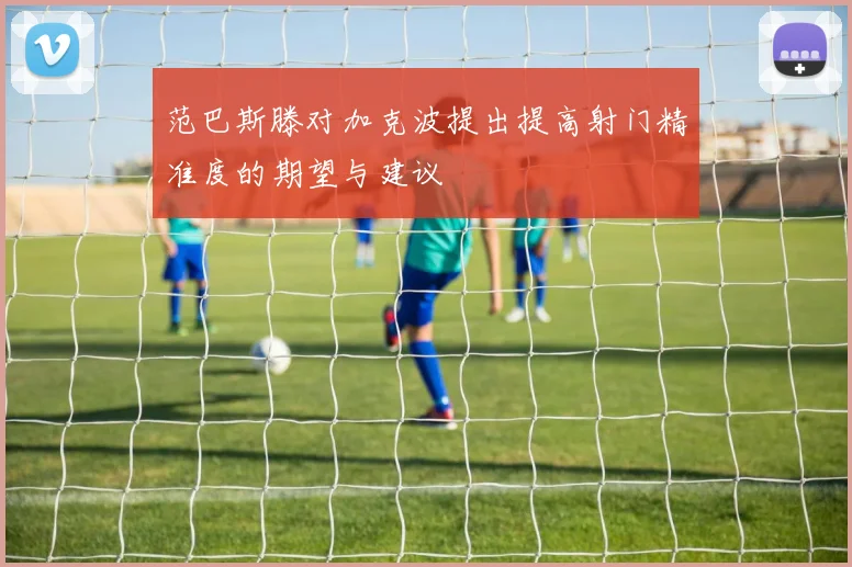 范巴斯滕对加克波提出提高射门精准度的期望与建议