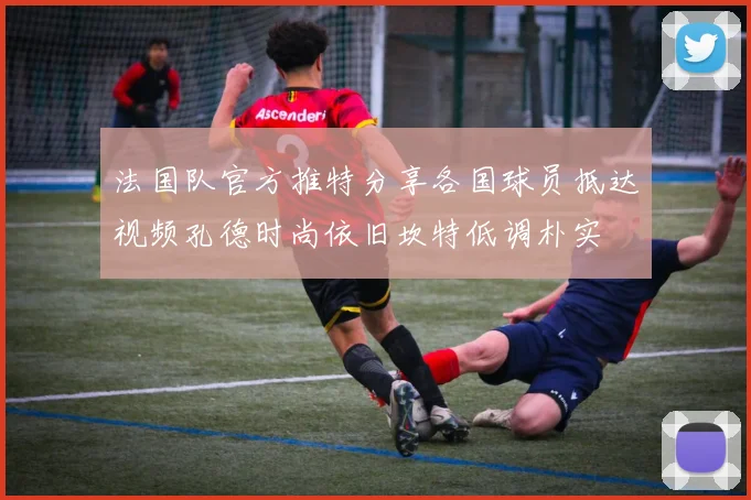 法国队官方推特分享各国球员抵达视频孔德时尚依旧坎特低调朴实