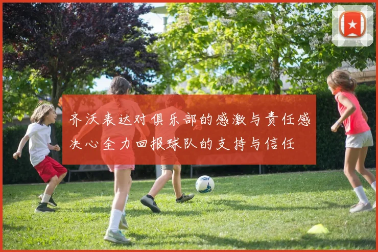 齐沃表达对俱乐部的感激与责任感决心全力回报球队的支持与信任