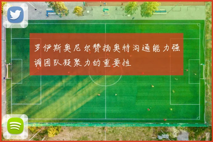 罗伊斯奥尼尔赞扬奥特沟通能力强调团队凝聚力的重要性