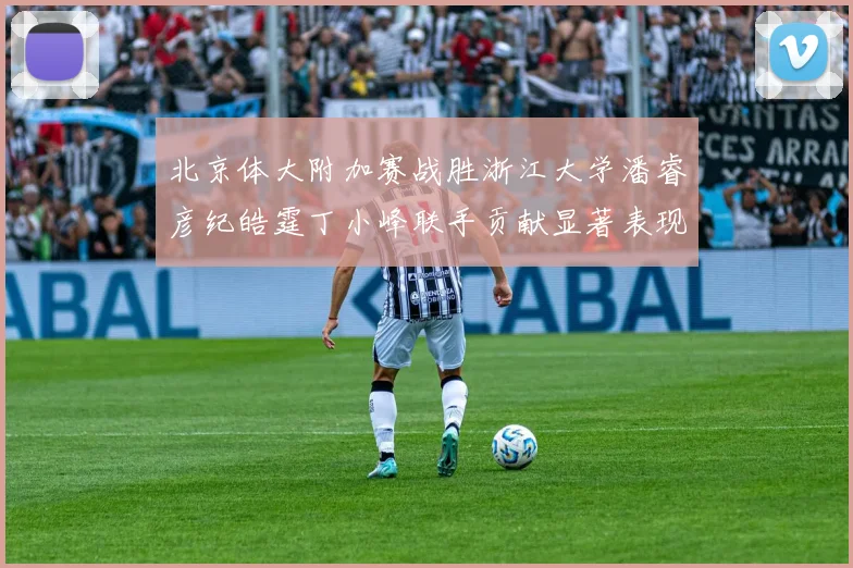 北京体大附加赛战胜浙江大学潘睿彦纪皓霆丁小峰联手贡献显著表现