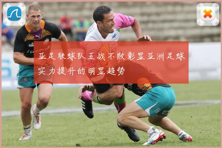 亚足联球队五战不败彰显亚洲足球实力提升的明显趋势