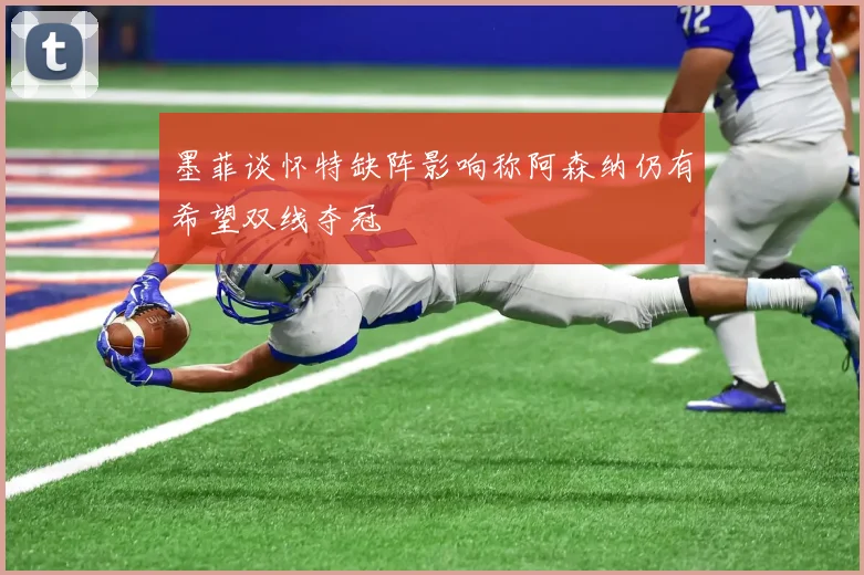 墨菲谈怀特缺阵影响称阿森纳仍有希望双线夺冠