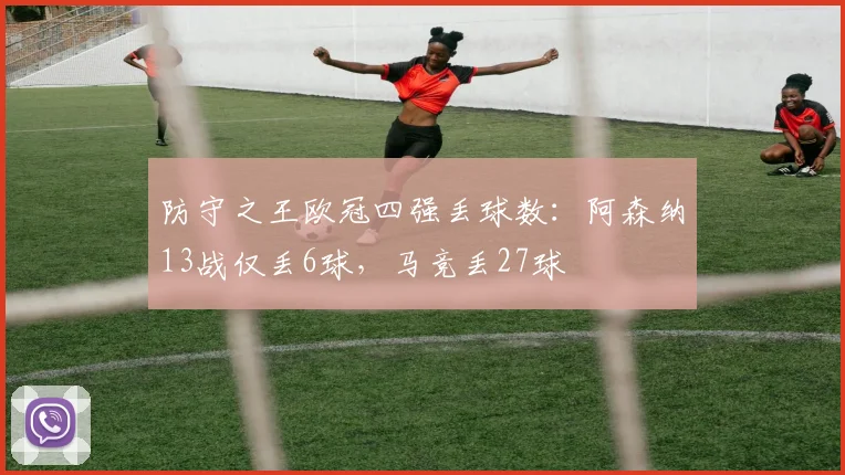 防守之王欧冠四强丢球数：阿森纳13战仅丢6球，马竞丢27球