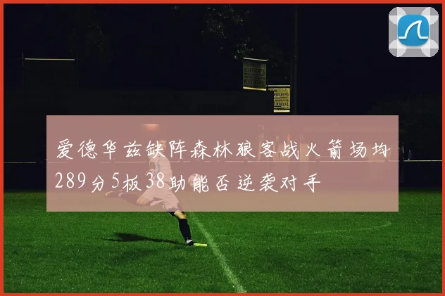 爱德华兹缺阵森林狼客战火箭场均289分5板38助能否逆袭对手