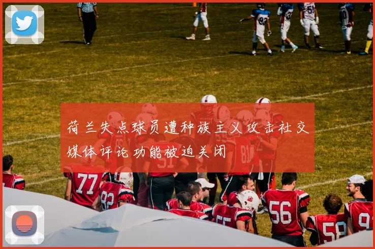荷兰失点球员遭种族主义攻击社交媒体评论功能被迫关闭