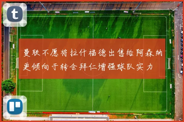 曼联不愿将拉什福德出售给阿森纳更倾向于转会拜仁增强球队实力