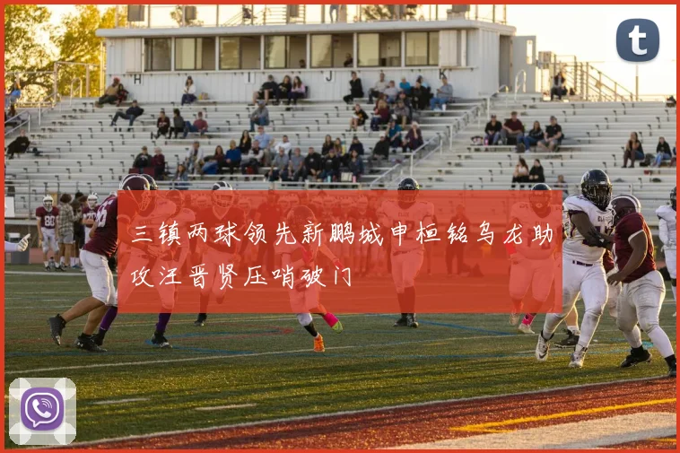 三镇两球领先新鹏城申桓铭乌龙助攻汪晋贤压哨破门